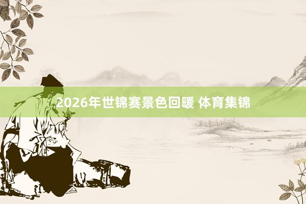 2026年世锦赛景色回暖 体育集锦