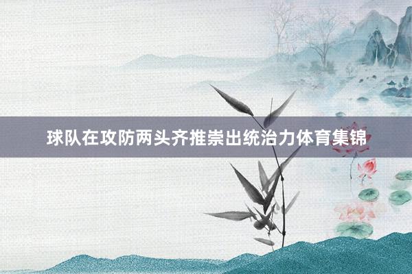 球队在攻防两头齐推崇出统治力体育集锦