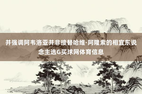并强调阿韦洛亚并非接替哈维·阿隆索的相宜东说念主选G买球网体育信息