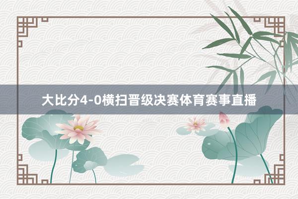 大比分4-0横扫晋级决赛体育赛事直播