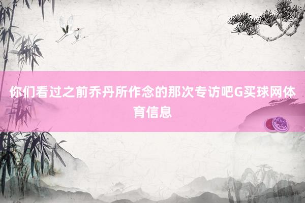你们看过之前乔丹所作念的那次专访吧G买球网体育信息
