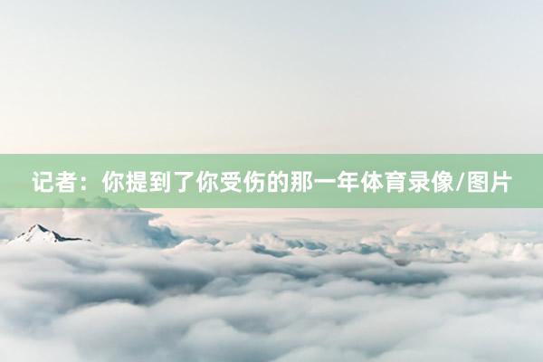 记者：你提到了你受伤的那一年体育录像/图片