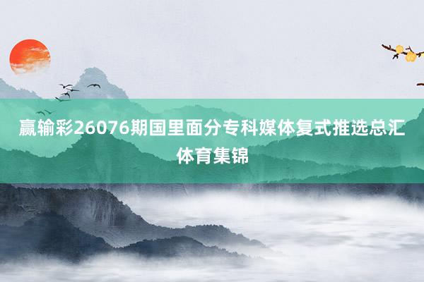 赢输彩26076期国里面分专科媒体复式推选总汇体育集锦