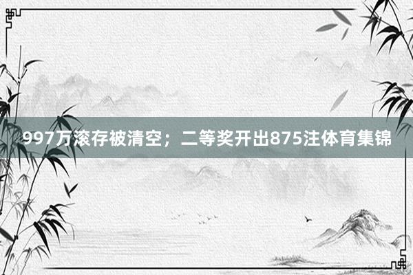 997万滚存被清空；二等奖开出875注体育集锦
