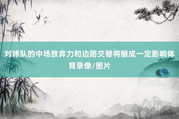 对球队的中场放弃力和边路交替将酿成一定影响体育录像/图片