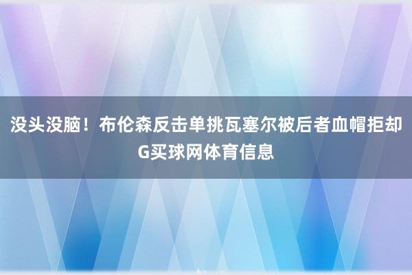 没头没脑！布伦森反击单挑瓦塞尔被后者血帽拒却G买球网体育信息