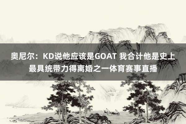奥尼尔：KD说他应该是GOAT 我合计他是史上最具统带力得离婚之一体育赛事直播