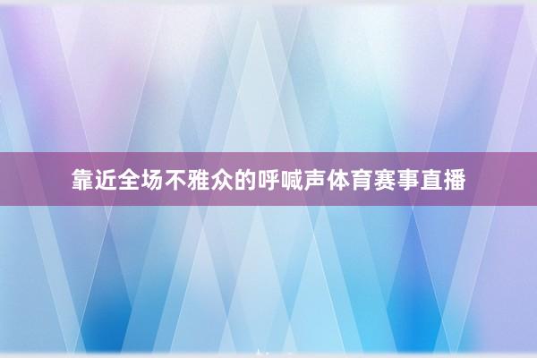 靠近全场不雅众的呼喊声体育赛事直播