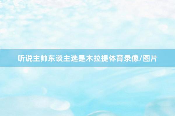 听说主帅东谈主选是木拉提体育录像/图片
