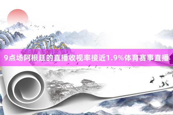 9点场阿根廷的直播收视率接近1.9%体育赛事直播