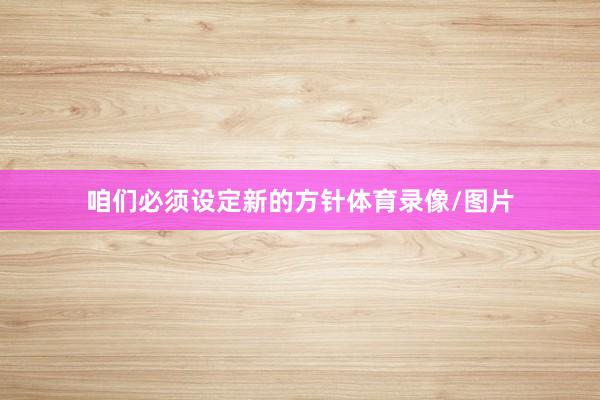咱们必须设定新的方针体育录像/图片