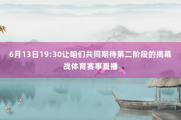 6月13日19:30让咱们共同期待第二阶段的揭幕战体育赛事直播
