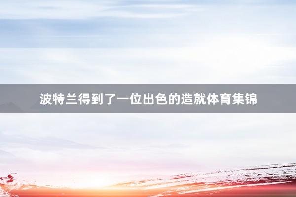 波特兰得到了一位出色的造就体育集锦