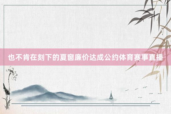 也不肯在刻下的夏窗廉价达成公约体育赛事直播