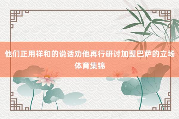 他们正用祥和的说话劝他再行研讨加盟巴萨的立场体育集锦
