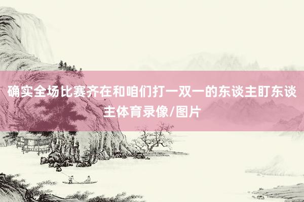 确实全场比赛齐在和咱们打一双一的东谈主盯东谈主体育录像/图片